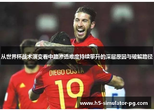 从世界杯战术演变看中路渗透难度持续攀升的深层原因与破解路径