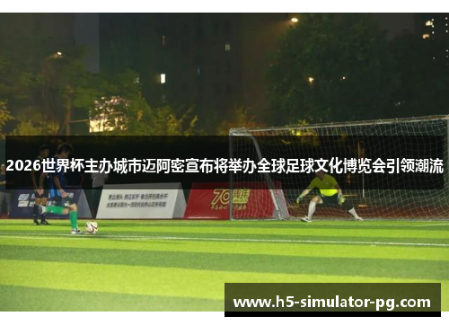 2026世界杯主办城市迈阿密宣布将举办全球足球文化博览会引领潮流