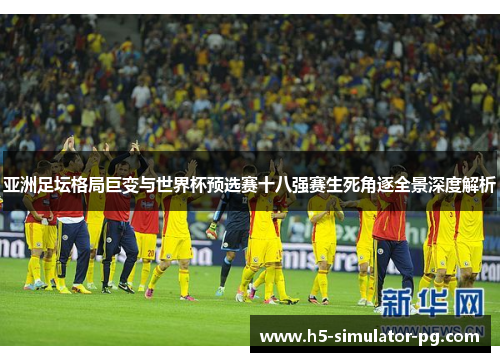 亚洲足坛格局巨变与世界杯预选赛十八强赛生死角逐全景深度解析