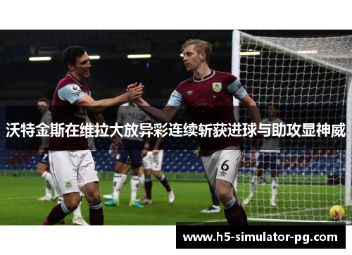 沃特金斯在维拉大放异彩连续斩获进球与助攻显神威