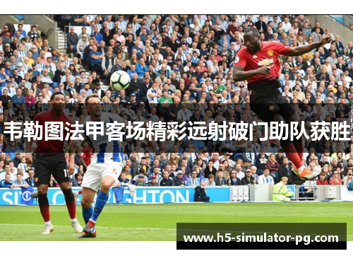 韦勒图法甲客场精彩远射破门助队获胜